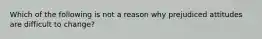 Which of the following is not a reason why prejudiced attitudes are difficult to change?