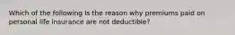 Which of the following Is the reason why premiums paid on personal life insurance are not deductible?