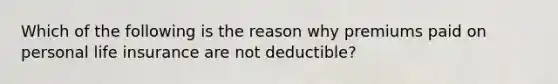 Which of the following is the reason why premiums paid on personal life insurance are not deductible?