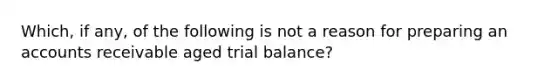 Which, if any, of the following is not a reason for preparing an accounts receivable aged trial balance?