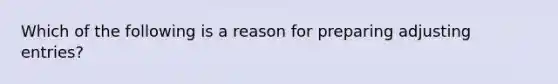 Which of the following is a reason for preparing <a href='https://www.questionai.com/knowledge/kGxhM5fzgy-adjusting-entries' class='anchor-knowledge'>adjusting entries</a>?