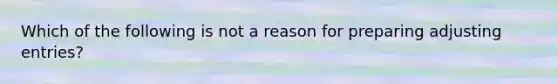 Which of the following is not a reason for preparing adjusting entries?