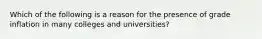 Which of the following is a reason for the presence of grade inflation in many colleges and universities?