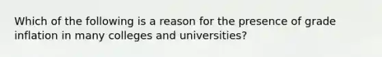 Which of the following is a reason for the presence of grade inflation in many colleges and universities?