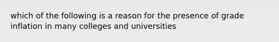 which of the following is a reason for the presence of grade inflation in many colleges and universities