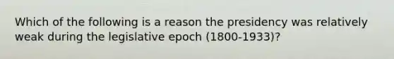 Which of the following is a reason the presidency was relatively weak during the legislative epoch (1800-1933)?