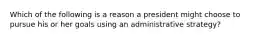 Which of the following is a reason a president might choose to pursue his or her goals using an administrative strategy?