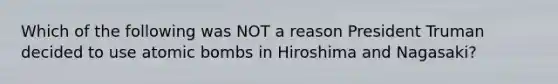 Which of the following was NOT a reason President Truman decided to use atomic bombs in Hiroshima and Nagasaki?