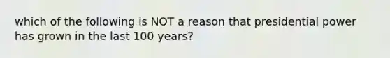 which of the following is NOT a reason that presidential power has grown in the last 100 years?