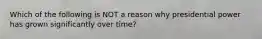 Which of the following is NOT a reason why presidential power has grown significantly over time?