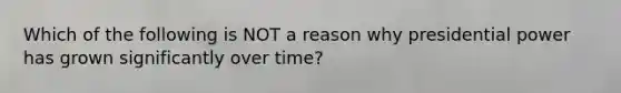 Which of the following is NOT a reason why presidential power has grown significantly over time?