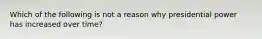 Which of the following is not a reason why presidential power has increased over time?