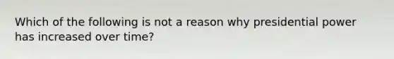 Which of the following is not a reason why presidential power has increased over time?