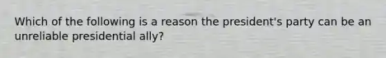 Which of the following is a reason the president's party can be an unreliable presidential ally?