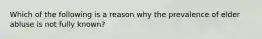 Which of the following is a reason why the prevalence of elder abluse is not fully known?