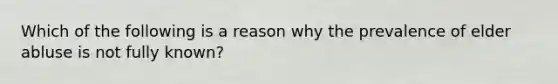 Which of the following is a reason why the prevalence of elder abluse is not fully known?