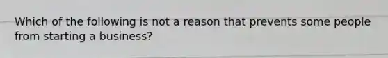 Which of the following is not a reason that prevents some people from starting a business?