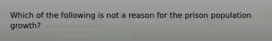 Which of the following is not a reason for the prison population growth?