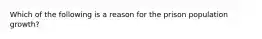 Which of the following is a reason for the prison population growth?