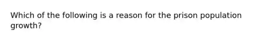 Which of the following is a reason for the prison population growth?