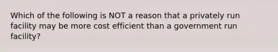 Which of the following is NOT a reason that a privately run facility may be more cost efficient than a government run facility?