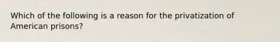 Which of the following is a reason for the privatization of American prisons?