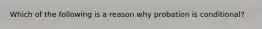 Which of the following is a reason why probation is conditional?