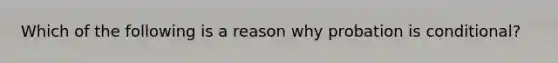 Which of the following is a reason why probation is conditional?