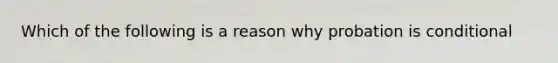 Which of the following is a reason why probation is conditional