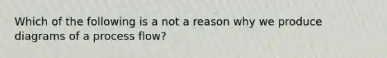 Which of the following is a not a reason why we produce diagrams of a process flow?