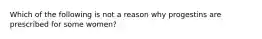 Which of the following is not a reason why progestins are prescribed for some women?