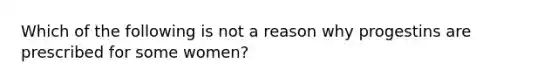 Which of the following is not a reason why progestins are prescribed for some women?