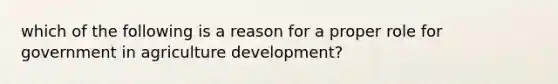 which of the following is a reason for a proper role for government in agriculture development?