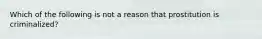 Which of the following is not a reason that prostitution is criminalized?