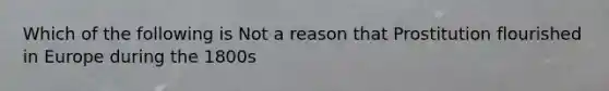 Which of the following is Not a reason that Prostitution flourished in Europe during the 1800s