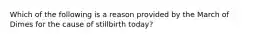 Which of the following is a reason provided by the March of Dimes for the cause of stillbirth today?