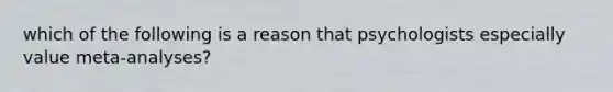 which of the following is a reason that psychologists especially value meta-analyses?