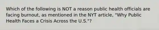 Which of the following is NOT a reason public health officials are facing burnout, as mentioned in the NYT article, "Why Public Health Faces a Crisis Across the U.S."?