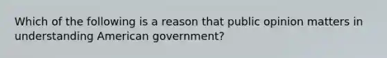 Which of the following is a reason that public opinion matters in understanding American government?