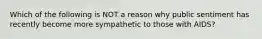 Which of the following is NOT a reason why public sentiment has recently become more sympathetic to those with AIDS?