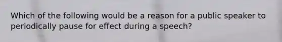 Which of the following would be a reason for a public speaker to periodically pause for effect during a speech?