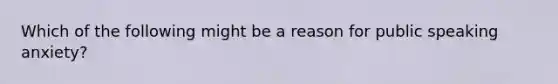 Which of the following might be a reason for public speaking anxiety?