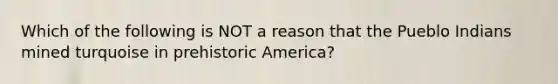 Which of the following is NOT a reason that the Pueblo Indians mined turquoise in prehistoric America?