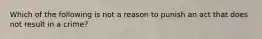 Which of the following is not a reason to punish an act that does not result in a crime?