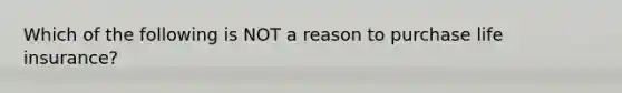 Which of the following is NOT a reason to purchase life insurance?