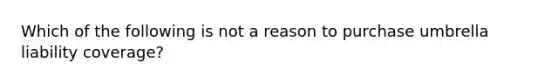 Which of the following is not a reason to purchase umbrella liability coverage?