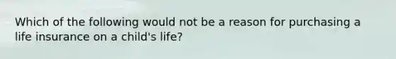 Which of the following would not be a reason for purchasing a life insurance on a child's life?