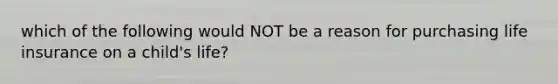 which of the following would NOT be a reason for purchasing life insurance on a child's life?