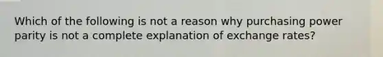 Which of the following is not a reason why purchasing power parity is not a complete explanation of exchange rates?