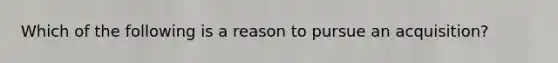 Which of the following is a reason to pursue an acquisition?